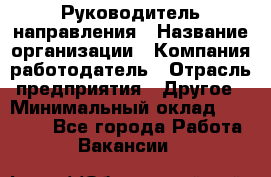 Руководитель направления › Название организации ­ Компания-работодатель › Отрасль предприятия ­ Другое › Минимальный оклад ­ 27 000 - Все города Работа » Вакансии   